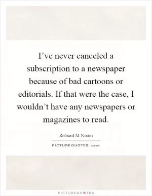 I’ve never canceled a subscription to a newspaper because of bad cartoons or editorials. If that were the case, I wouldn’t have any newspapers or magazines to read Picture Quote #1