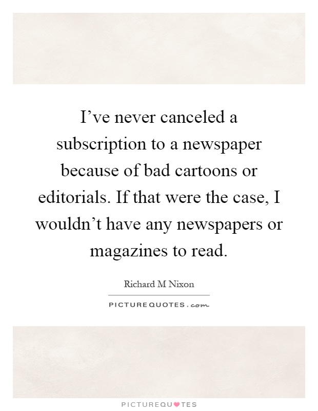 I've never canceled a subscription to a newspaper because of bad cartoons or editorials. If that were the case, I wouldn't have any newspapers or magazines to read Picture Quote #1