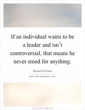 If an individual wants to be a leader and isn’t controversial, that means he never stood for anything Picture Quote #1