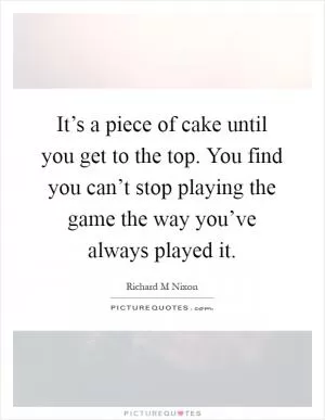 It’s a piece of cake until you get to the top. You find you can’t stop playing the game the way you’ve always played it Picture Quote #1