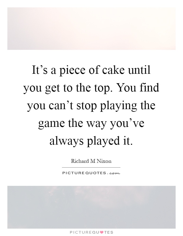It's a piece of cake until you get to the top. You find you can't stop playing the game the way you've always played it Picture Quote #1