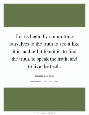 Let us begin by committing ourselves to the truth to see it like it is, and tell it like it is, to find the truth, to speak the truth, and to live the truth Picture Quote #1