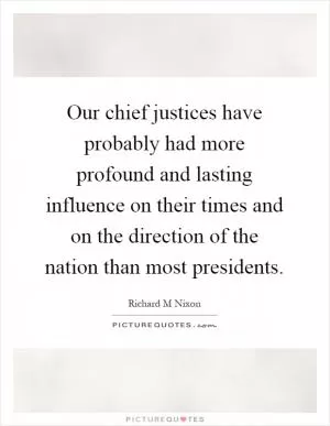 Our chief justices have probably had more profound and lasting influence on their times and on the direction of the nation than most presidents Picture Quote #1