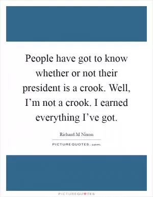 People have got to know whether or not their president is a crook. Well, I’m not a crook. I earned everything I’ve got Picture Quote #1