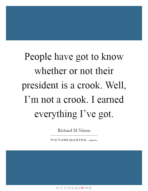 People have got to know whether or not their president is a crook. Well, I'm not a crook. I earned everything I've got Picture Quote #1