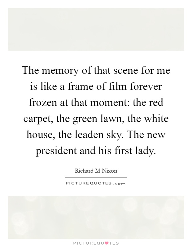 The memory of that scene for me is like a frame of film forever frozen at that moment: the red carpet, the green lawn, the white house, the leaden sky. The new president and his first lady Picture Quote #1