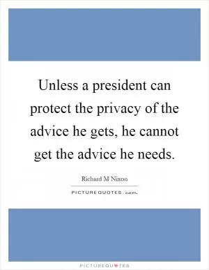 Unless a president can protect the privacy of the advice he gets, he cannot get the advice he needs Picture Quote #1