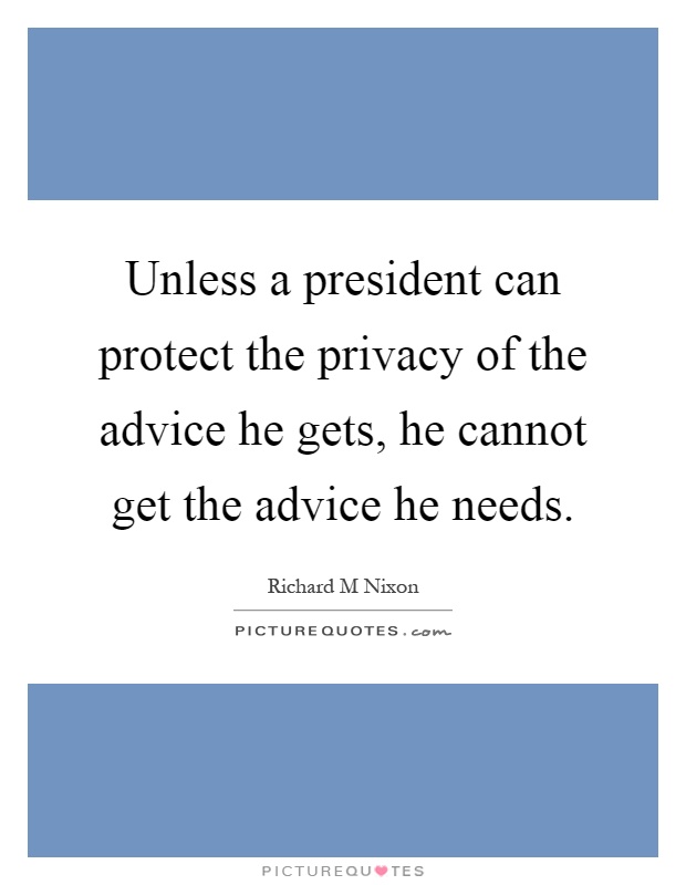 Unless a president can protect the privacy of the advice he gets, he cannot get the advice he needs Picture Quote #1