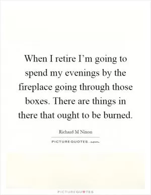 When I retire I’m going to spend my evenings by the fireplace going through those boxes. There are things in there that ought to be burned Picture Quote #1