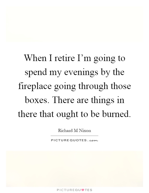 When I retire I'm going to spend my evenings by the fireplace going through those boxes. There are things in there that ought to be burned Picture Quote #1