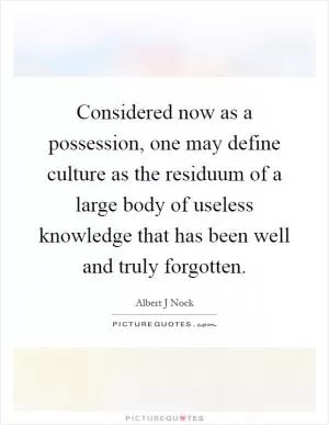 Considered now as a possession, one may define culture as the residuum of a large body of useless knowledge that has been well and truly forgotten Picture Quote #1