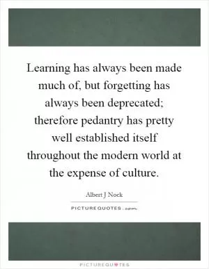 Learning has always been made much of, but forgetting has always been deprecated; therefore pedantry has pretty well established itself throughout the modern world at the expense of culture Picture Quote #1
