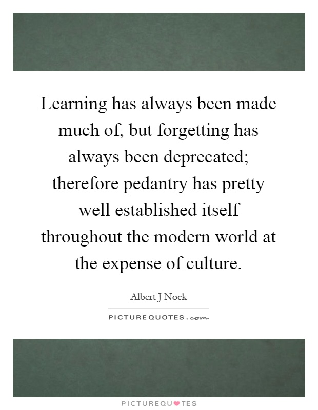 Learning has always been made much of, but forgetting has always been deprecated; therefore pedantry has pretty well established itself throughout the modern world at the expense of culture Picture Quote #1