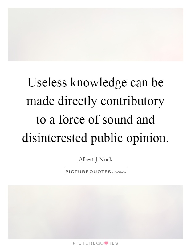 Useless knowledge can be made directly contributory to a force of sound and disinterested public opinion Picture Quote #1