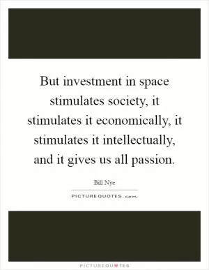 But investment in space stimulates society, it stimulates it economically, it stimulates it intellectually, and it gives us all passion Picture Quote #1
