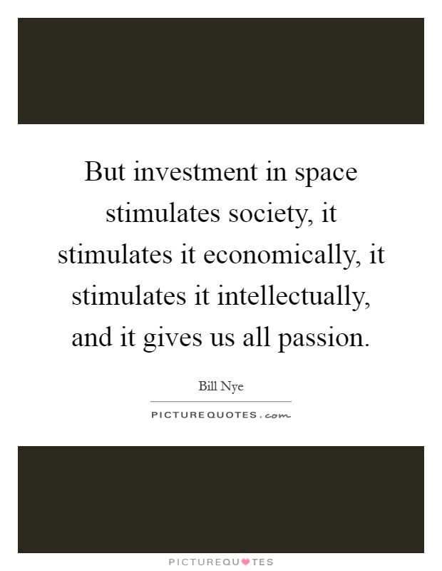 But investment in space stimulates society, it stimulates it economically, it stimulates it intellectually, and it gives us all passion Picture Quote #1