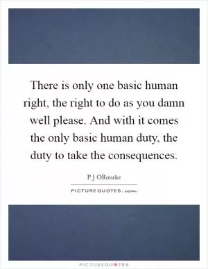 There is only one basic human right, the right to do as you damn well please. And with it comes the only basic human duty, the duty to take the consequences Picture Quote #1