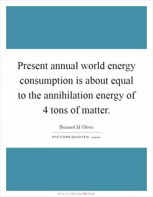Present annual world energy consumption is about equal to the annihilation energy of 4 tons of matter Picture Quote #1