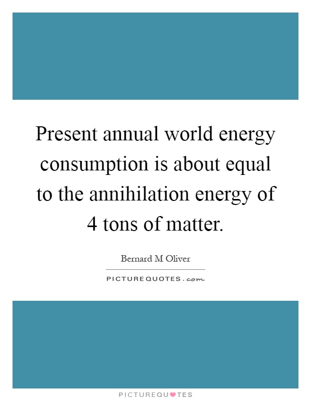 Present annual world energy consumption is about equal to the annihilation energy of 4 tons of matter Picture Quote #1