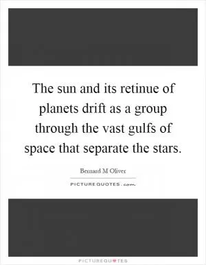 The sun and its retinue of planets drift as a group through the vast gulfs of space that separate the stars Picture Quote #1
