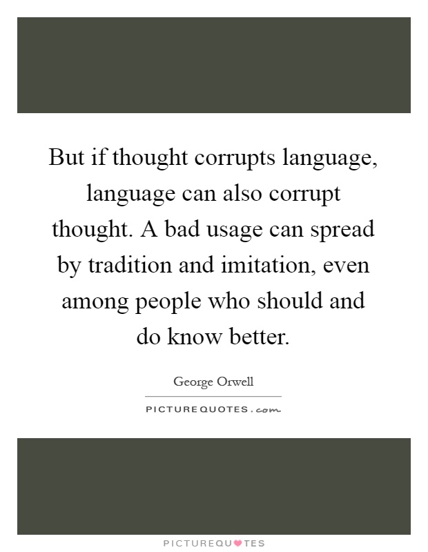 But if thought corrupts language, language can also corrupt thought. A bad usage can spread by tradition and imitation, even among people who should and do know better Picture Quote #1