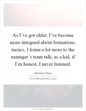 As I’ve got older, I’ve become more intrigued about formations, tactics, I listen a lot more to the manager’s team talk; as a kid, if I’m honest, I never listened Picture Quote #1