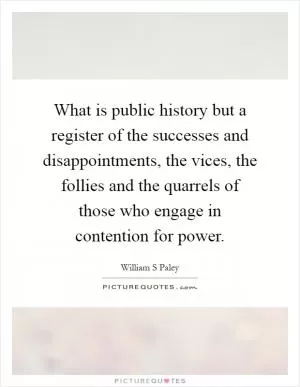 What is public history but a register of the successes and disappointments, the vices, the follies and the quarrels of those who engage in contention for power Picture Quote #1