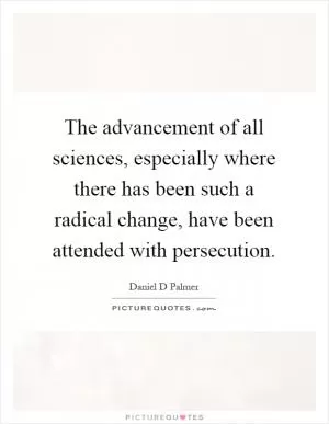 The advancement of all sciences, especially where there has been such a radical change, have been attended with persecution Picture Quote #1