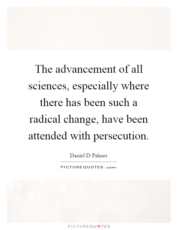 The advancement of all sciences, especially where there has been such a radical change, have been attended with persecution Picture Quote #1