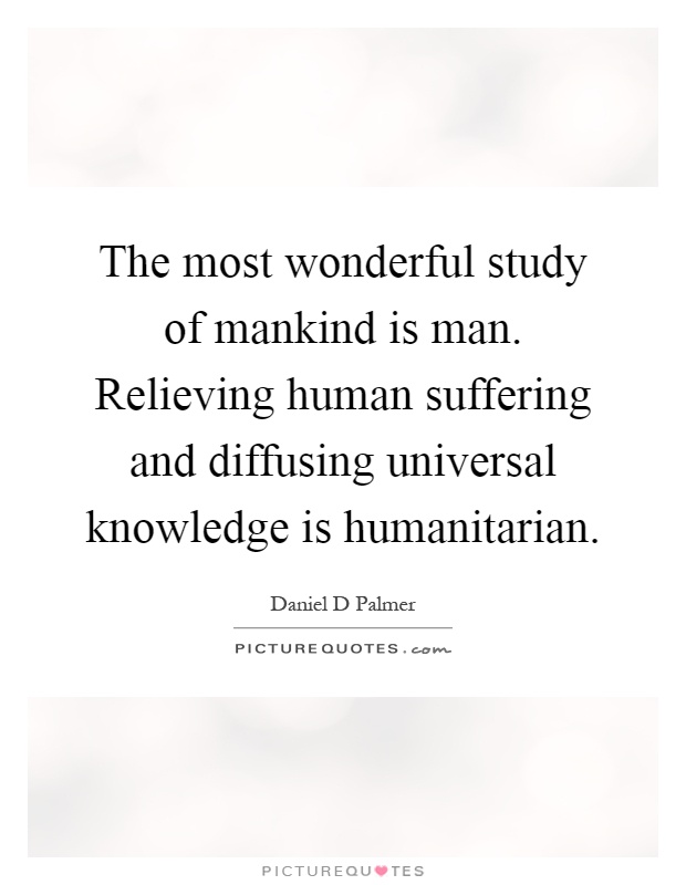 The most wonderful study of mankind is man. Relieving human suffering and diffusing universal knowledge is humanitarian Picture Quote #1