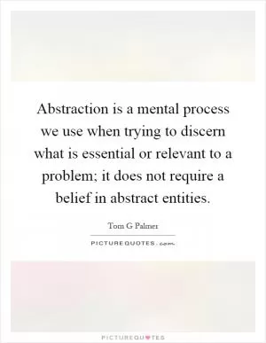 Abstraction is a mental process we use when trying to discern what is essential or relevant to a problem; it does not require a belief in abstract entities Picture Quote #1