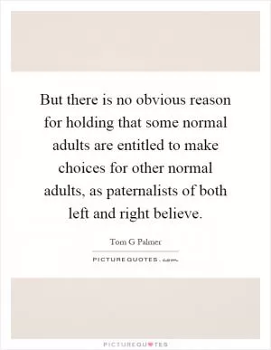 But there is no obvious reason for holding that some normal adults are entitled to make choices for other normal adults, as paternalists of both left and right believe Picture Quote #1