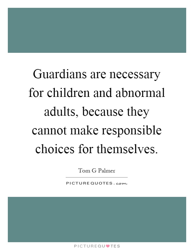 Guardians are necessary for children and abnormal adults, because they cannot make responsible choices for themselves Picture Quote #1