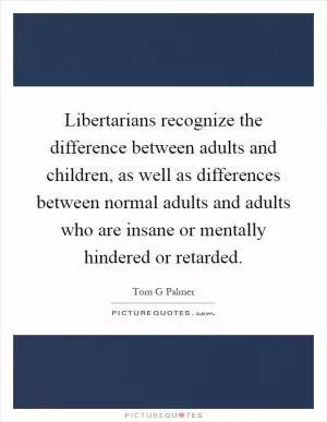 Libertarians recognize the difference between adults and children, as well as differences between normal adults and adults who are insane or mentally hindered or retarded Picture Quote #1