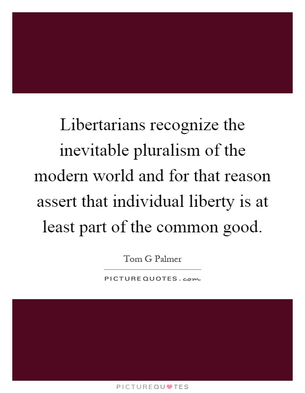 Libertarians recognize the inevitable pluralism of the modern world and for that reason assert that individual liberty is at least part of the common good Picture Quote #1