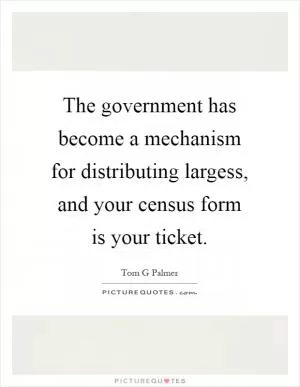 The government has become a mechanism for distributing largess, and your census form is your ticket Picture Quote #1