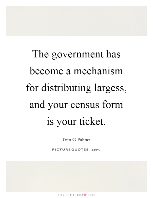 The government has become a mechanism for distributing largess, and your census form is your ticket Picture Quote #1