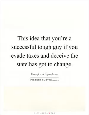 This idea that you’re a successful tough guy if you evade taxes and deceive the state has got to change Picture Quote #1