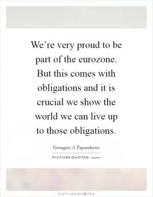 We’re very proud to be part of the eurozone. But this comes with obligations and it is crucial we show the world we can live up to those obligations Picture Quote #1