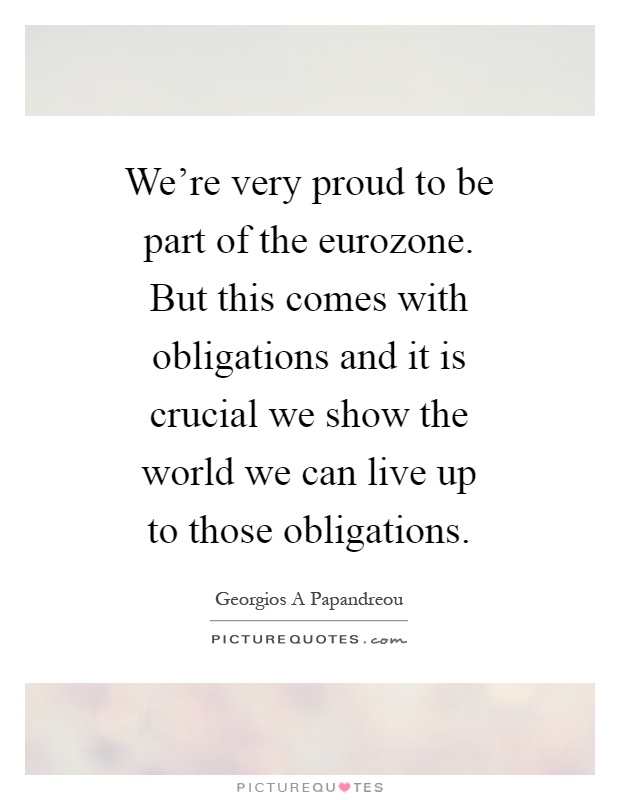 We're very proud to be part of the eurozone. But this comes with obligations and it is crucial we show the world we can live up to those obligations Picture Quote #1