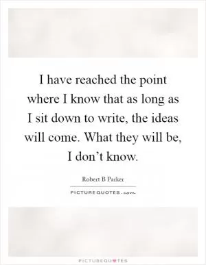 I have reached the point where I know that as long as I sit down to write, the ideas will come. What they will be, I don’t know Picture Quote #1