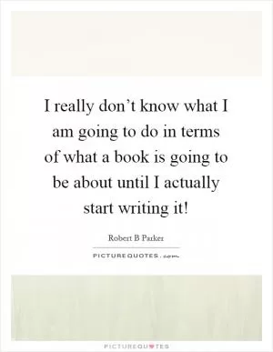 I really don’t know what I am going to do in terms of what a book is going to be about until I actually start writing it! Picture Quote #1