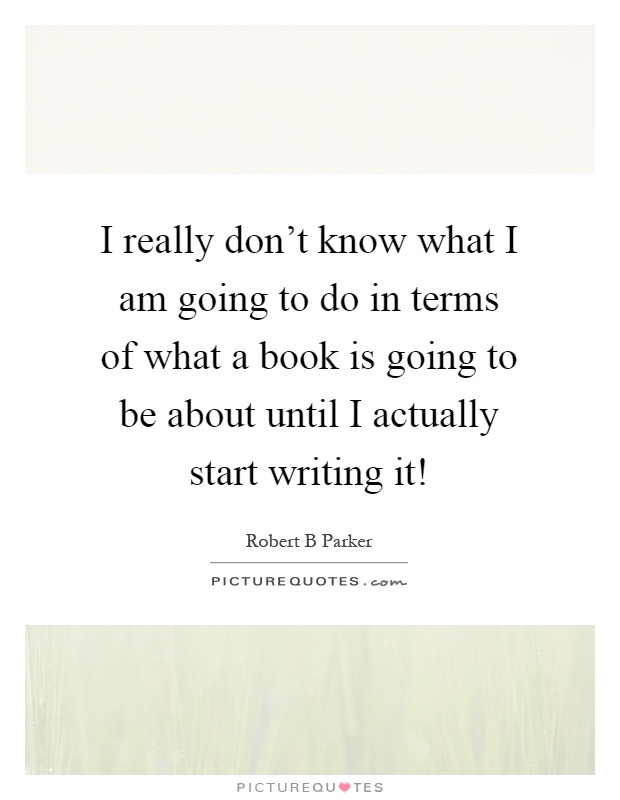 I really don't know what I am going to do in terms of what a book is going to be about until I actually start writing it! Picture Quote #1