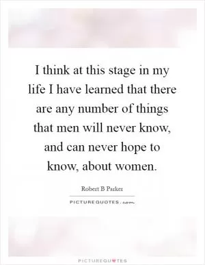 I think at this stage in my life I have learned that there are any number of things that men will never know, and can never hope to know, about women Picture Quote #1