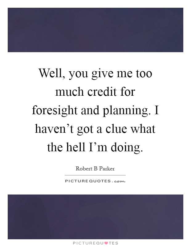 Well, you give me too much credit for foresight and planning. I haven't got a clue what the hell I'm doing Picture Quote #1