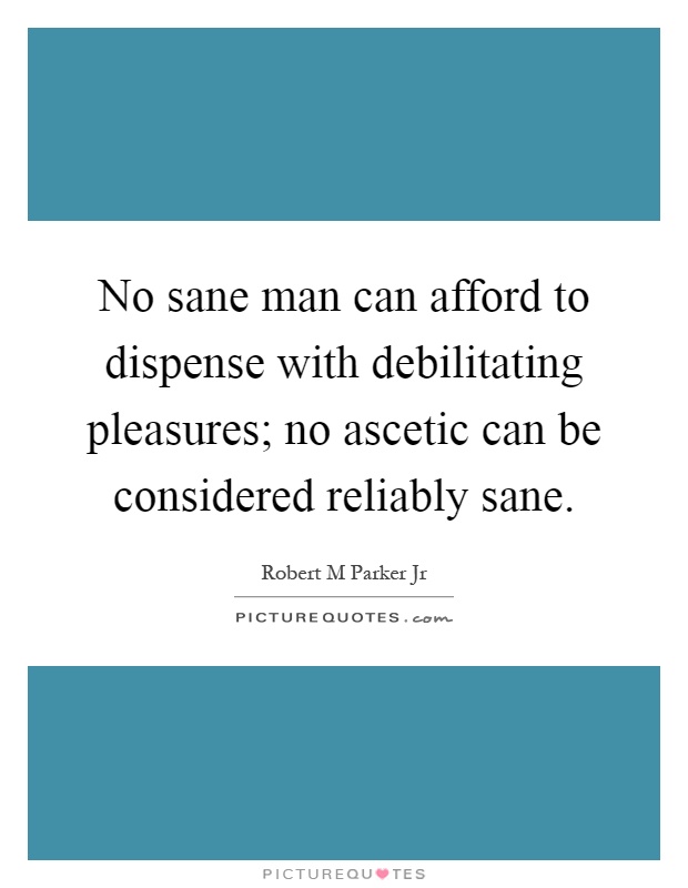 No sane man can afford to dispense with debilitating pleasures; no ascetic can be considered reliably sane Picture Quote #1