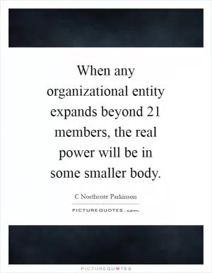 When any organizational entity expands beyond 21 members, the real power will be in some smaller body Picture Quote #1