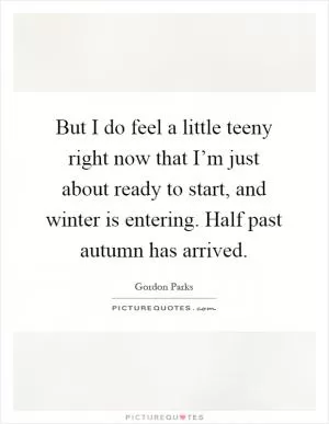 But I do feel a little teeny right now that I’m just about ready to start, and winter is entering. Half past autumn has arrived Picture Quote #1