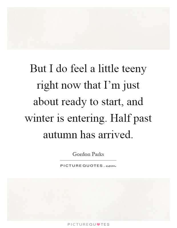 But I do feel a little teeny right now that I'm just about ready to start, and winter is entering. Half past autumn has arrived Picture Quote #1