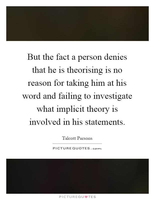 But the fact a person denies that he is theorising is no reason for taking him at his word and failing to investigate what implicit theory is involved in his statements Picture Quote #1